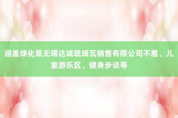 涵盖绿化景无锡达诚琉璃瓦销售有限公司不雅、儿童游乐区、健身步谈等