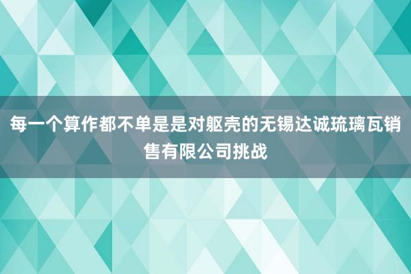 每一个算作都不单是是对躯壳的无锡达诚琉璃瓦销售有限公司挑战